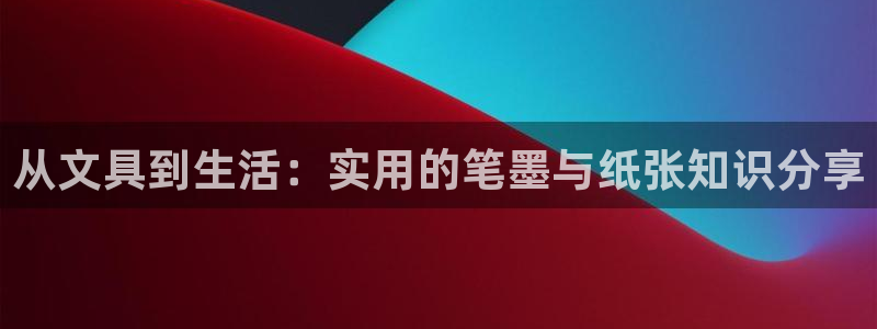 九游会旧版：从文具到生活：实用的笔墨与纸
