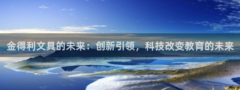 九游会官网贴吧下载：金得利文具的未来：创