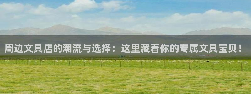 九游会真实：周边文具店的潮流与选择：这里