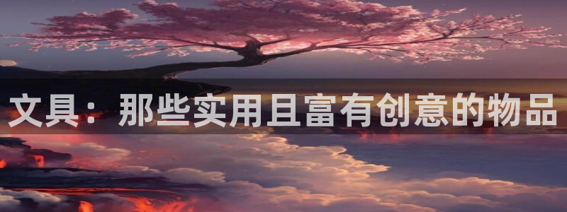 九游会亚游：文具：那些实用且富有创意的物
