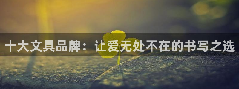九游会阿里28：十大文具品牌：让爱无处不