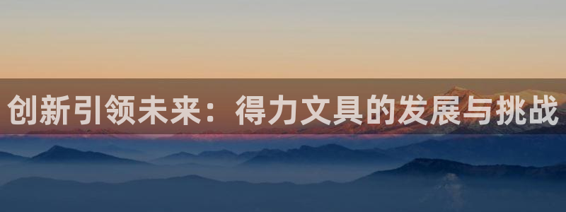 九游会官网登录j9：创新引领未来：得力文