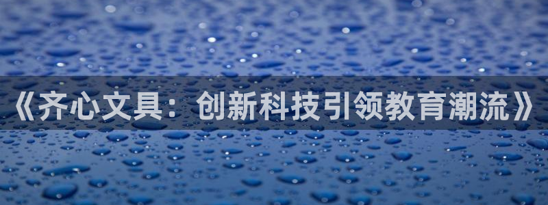 九游会亚洲国际游戏官网：《齐心文具：创新