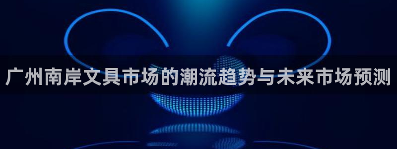 九游会老板：广州南岸文具市场的潮流趋势与