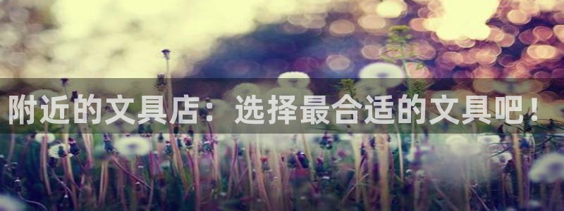 九游会充币：附近的文具店：选择最合适的文