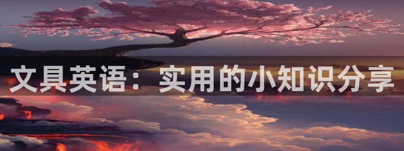 九游会论坛老哥：文具英语：实用的小知识分