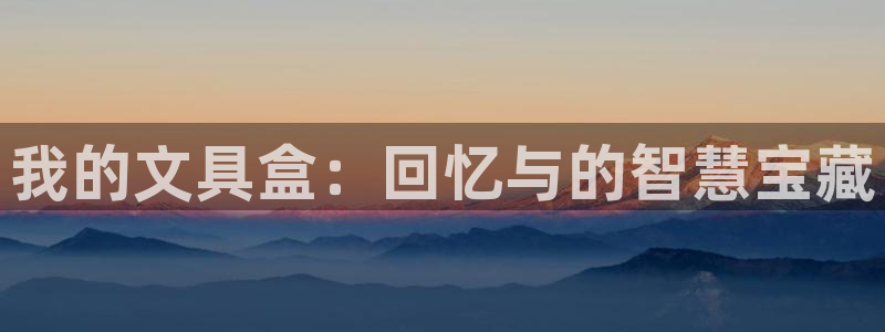 亚游游戏九游会：我的文具盒：回忆与的智慧