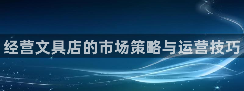 九游会真实网：经营文具店的市场策略与运营