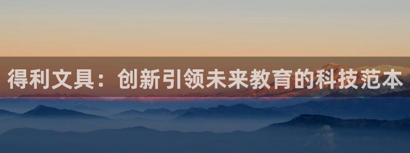 j9九游会公司：得利文具：创新引领未来教