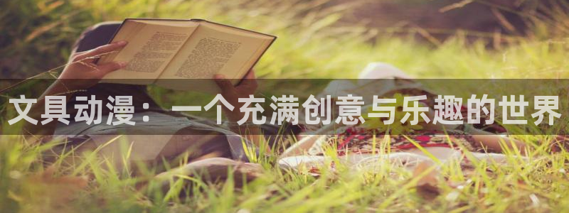 九游会害：文具动漫：一个充满创意与乐趣的