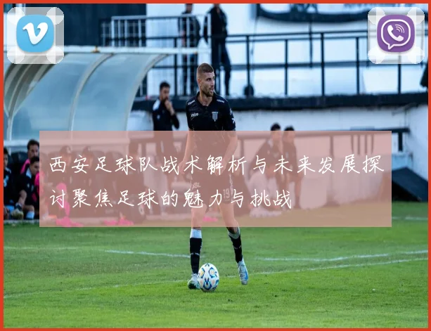 西安足球队战术解析与未来发展探讨聚焦足球的魅力与挑战