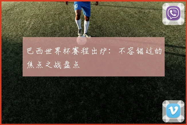 巴西世界杯赛程出炉：不容错过的焦点之战盘点