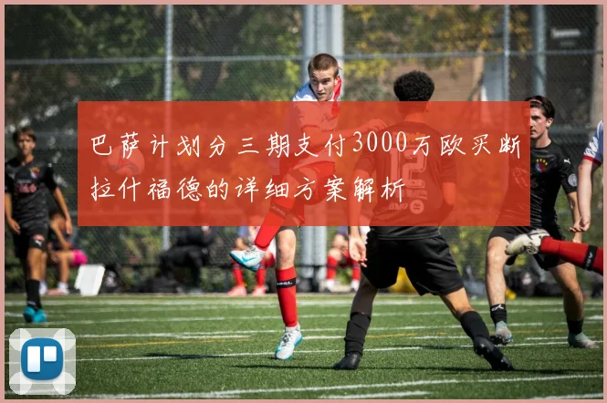 巴萨计划分三期支付3000万欧买断拉什福德的详细方案解析