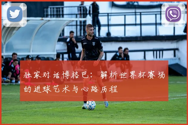 独家对话博格巴：解析世界杯赛场的进球艺术与心路历程
