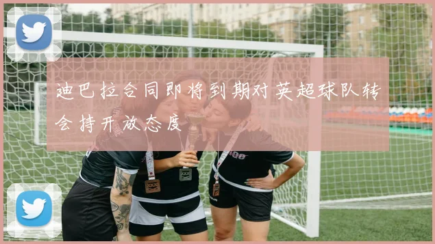 迪巴拉合同即将到期对英超球队转会持开放态度