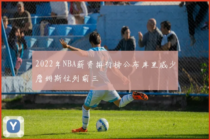 2022年NBA薪资排行榜公布库里威少詹姆斯位列前三
