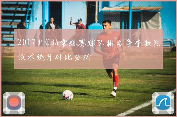 2017年CBA常规赛球队排名争夺激烈技术统计对比分析