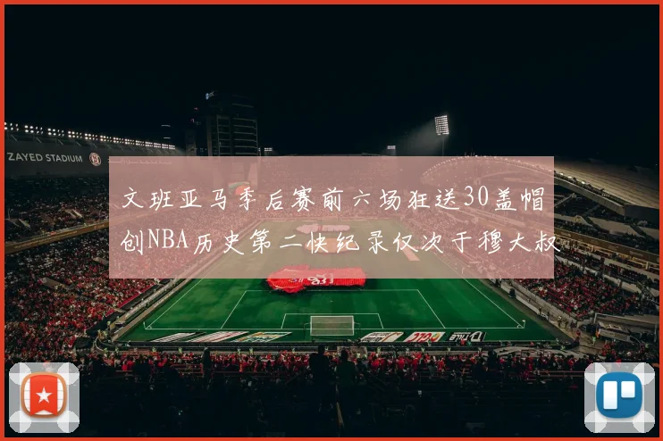 文班亚马季后赛前六场狂送30盖帽创NBA历史第二快纪录仅次于穆大叔的五场表现